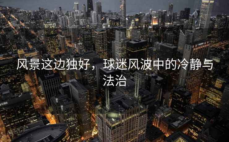 風(fēng)景這邊獨(dú)好，球迷風(fēng)波中的冷靜與法治