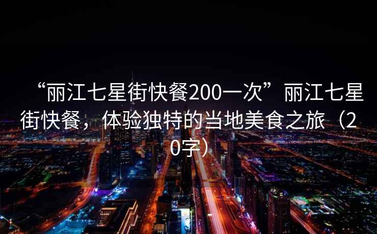“麗江七星街快餐200一次”麗江七星街快餐，體驗(yàn)獨(dú)特的當(dāng)?shù)孛朗持茫?0字）