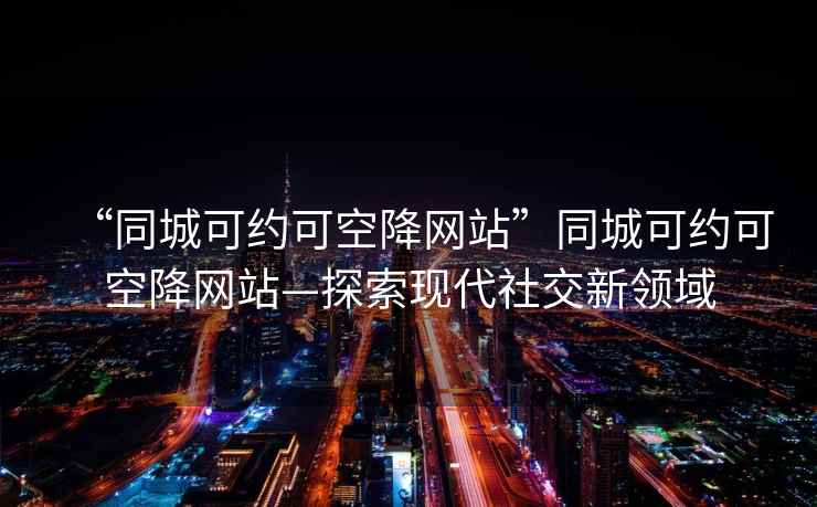 “同城可約可空降網(wǎng)站”同城可約可空降網(wǎng)站—探索現(xiàn)代社交新領(lǐng)域