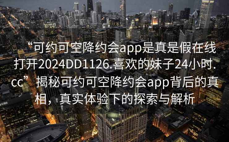 “可約可空降約會app是真是假在線打開2024DD1126.喜歡的妹子24小時.cc”揭秘可約可空降約會app背后的真相，真實體驗下的探索與解析