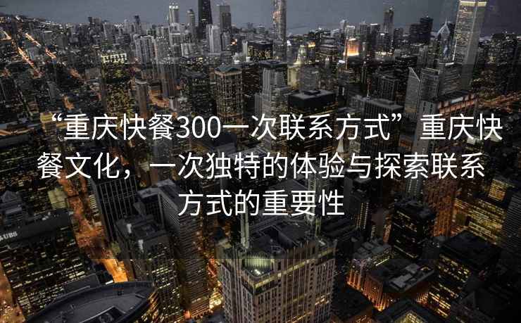 “重慶快餐300一次聯(lián)系方式”重慶快餐文化，一次獨(dú)特的體驗(yàn)與探索聯(lián)系方式的重要性
