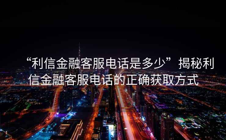 “利信金融客服電話是多少”揭秘利信金融客服電話的正確獲取方式