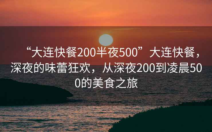 “大連快餐200半夜500”大連快餐，深夜的味蕾狂歡，從深夜200到凌晨500的美食之旅