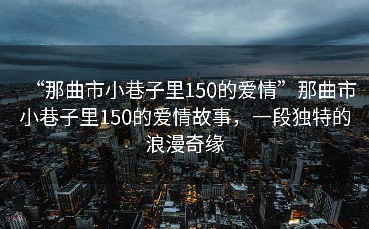 “那曲市小巷子里150的愛情”那曲市小巷子里150的愛情故事，一段獨(dú)特的浪漫奇緣