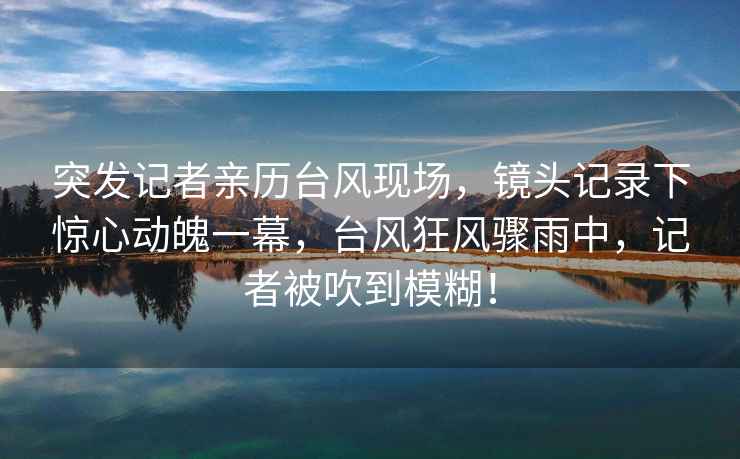 突發(fā)記者親歷臺(tái)風(fēng)現(xiàn)場(chǎng)，鏡頭記錄下驚心動(dòng)魄一幕，臺(tái)風(fēng)狂風(fēng)驟雨中，記者被吹到模糊！