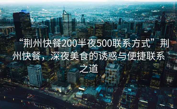 “荊州快餐200半夜500聯(lián)系方式”荊州快餐，深夜美食的誘惑與便捷聯(lián)系之道