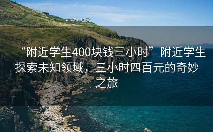 “附近學(xué)生400塊錢三小時”附近學(xué)生探索未知領(lǐng)域，三小時四百元的奇妙之旅