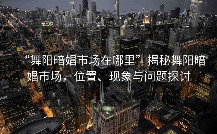 “舞陽暗娼市場在哪里”揭秘舞陽暗娼市場，位置、現象與問題探討