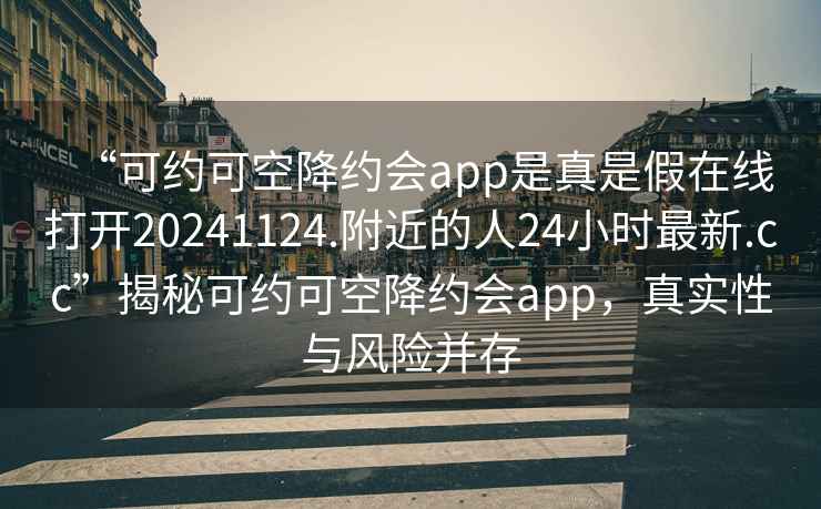 “可約可空降約會app是真是假在線打開20241124.附近的人24小時最新.cc”揭秘可約可空降約會app，真實性與風(fēng)險并存