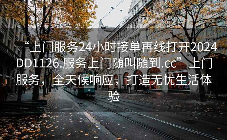 “上門服務(wù)24小時接單再線打開2024DD1126.服務(wù)上門隨叫隨到.cc”上門服務(wù)，全天候響應，打造無憂生活體驗