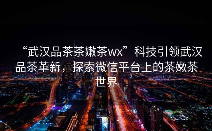 “武漢品茶茶嫩茶wx”科技引領(lǐng)武漢品茶革新，探索微信平臺上的茶嫩茶世界