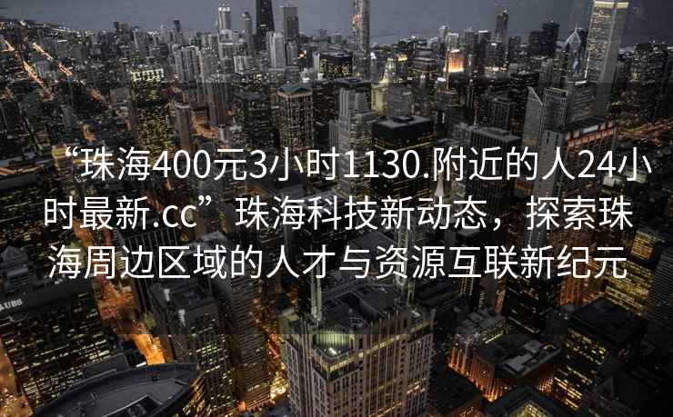 “珠海400元3小時(shí)1130.附近的人24小時(shí)最新.cc”珠?？萍夹聞?dòng)態(tài)，探索珠海周邊區(qū)域的人才與資源互聯(lián)新紀(jì)元