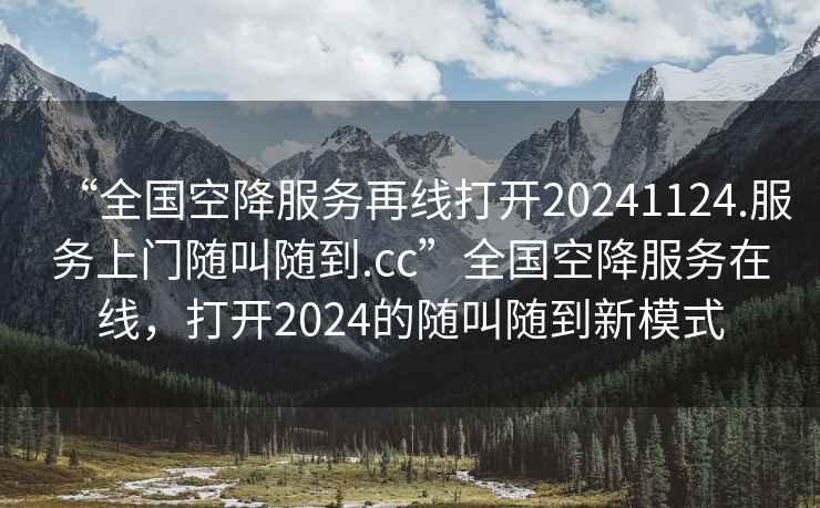 “全國空降服務(wù)再線打開20241124.服務(wù)上門隨叫隨到.cc”全國空降服務(wù)在線，打開2024的隨叫隨到新模式