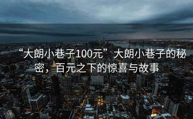 “大朗小巷子100元”大朗小巷子的秘密，百元之下的驚喜與故事
