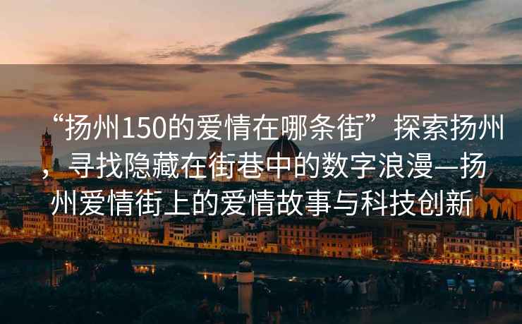 “揚(yáng)州150的愛(ài)情在哪條街”探索揚(yáng)州，尋找隱藏在街巷中的數(shù)字浪漫—揚(yáng)州愛(ài)情街上的愛(ài)情故事與科技創(chuàng)新