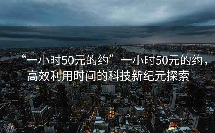 “一小時50元的約”一小時50元的約，高效利用時間的科技新紀元探索