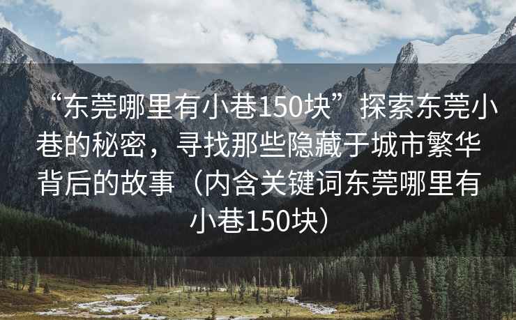 “東莞哪里有小巷150塊”探索東莞小巷的秘密，尋找那些隱藏于城市繁華背后的故事（內(nèi)含關(guān)鍵詞東莞哪里有小巷150塊）