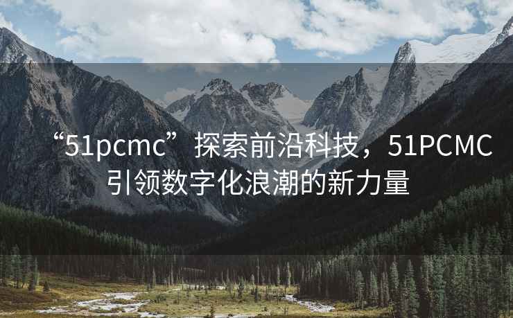 “51pcmc”探索前沿科技，51PCMC引領(lǐng)數(shù)字化浪潮的新力量