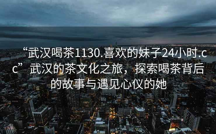 “武漢喝茶1130.喜歡的妹子24小時(shí).cc”武漢的茶文化之旅，探索喝茶背后的故事與遇見心儀的她
