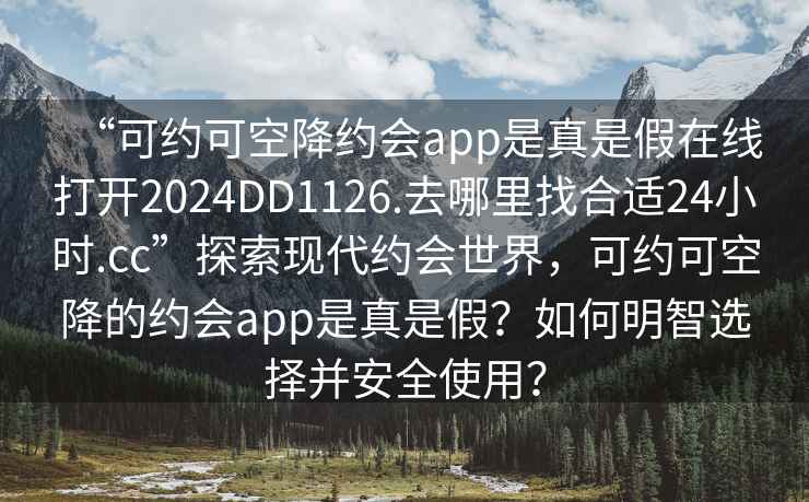 “可約可空降約會(huì)app是真是假在線打開(kāi)2024DD1126.去哪里找合適24小時(shí).cc”探索現(xiàn)代約會(huì)世界，可約可空降的約會(huì)app是真是假？如何明智選擇并安全使用？