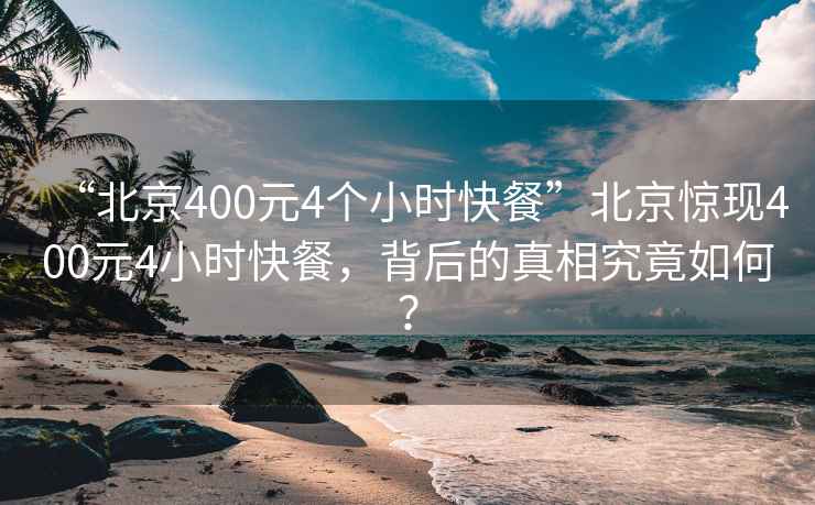 “北京400元4個小時快餐”北京驚現(xiàn)400元4小時快餐，背后的真相究竟如何？