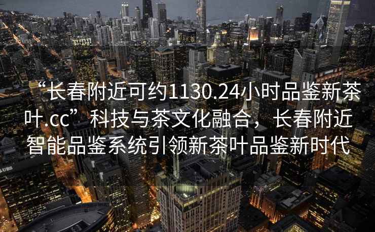 “長春附近可約1130.24小時品鑒新茶葉.cc”科技與茶文化融合，長春附近智能品鑒系統(tǒng)引領(lǐng)新茶葉品鑒新時代
