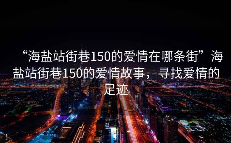 “海鹽站街巷150的愛情在哪條街”海鹽站街巷150的愛情故事，尋找愛情的足跡