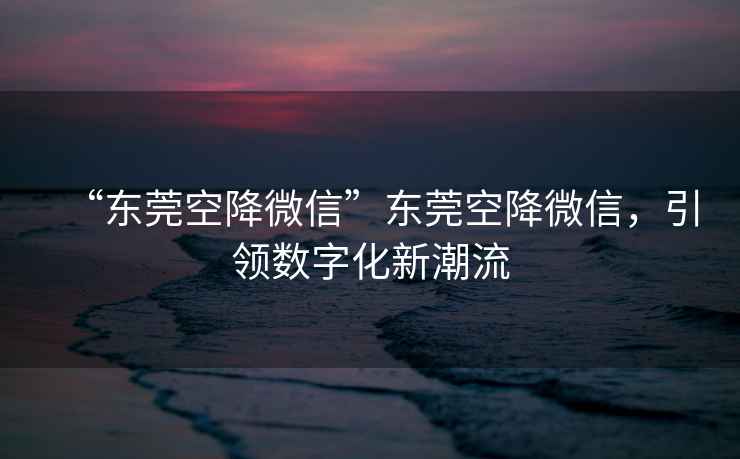 “東莞空降微信”東莞空降微信，引領(lǐng)數(shù)字化新潮流