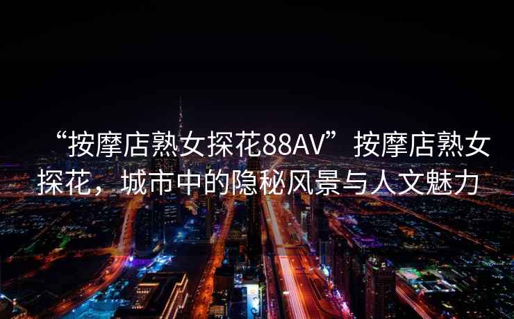 “按摩店熟女探花88AV”按摩店熟女探花，城市中的隱秘風(fēng)景與人文魅力