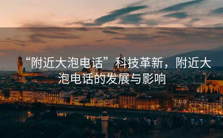 “附近大泡電話”科技革新，附近大泡電話的發(fā)展與影響