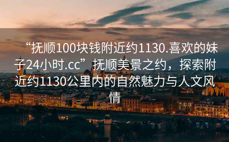 “撫順100塊錢附近約1130.喜歡的妹子24小時(shí).cc”撫順美景之約，探索附近約1130公里內(nèi)的自然魅力與人文風(fēng)情