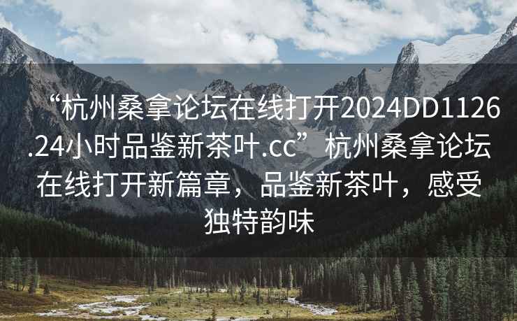 “杭州桑拿論壇在線打開2024DD1126.24小時品鑒新茶葉.cc”杭州桑拿論壇在線打開新篇章，品鑒新茶葉，感受獨特韻味