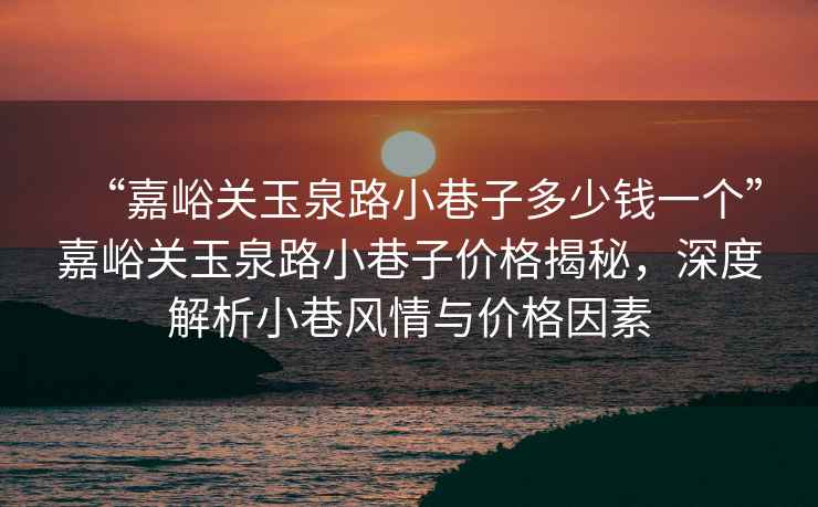 “嘉峪關(guān)玉泉路小巷子多少錢一個”嘉峪關(guān)玉泉路小巷子價格揭秘，深度解析小巷風情與價格因素