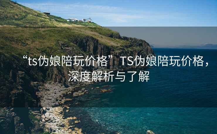“ts偽娘陪玩價(jià)格”TS偽娘陪玩價(jià)格，深度解析與了解