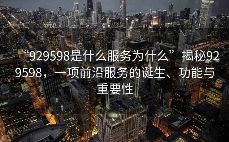 “929598是什么服務(wù)為什么”揭秘929598，一項(xiàng)前沿服務(wù)的誕生、功能與重要性