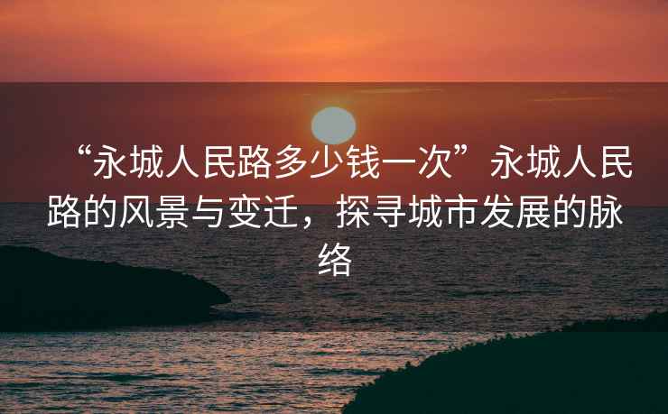 “永城人民路多少錢一次”永城人民路的風景與變遷，探尋城市發(fā)展的脈絡