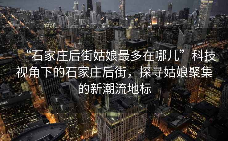 “石家莊后街姑娘最多在哪兒”科技視角下的石家莊后街，探尋姑娘聚集的新潮流地標(biāo)