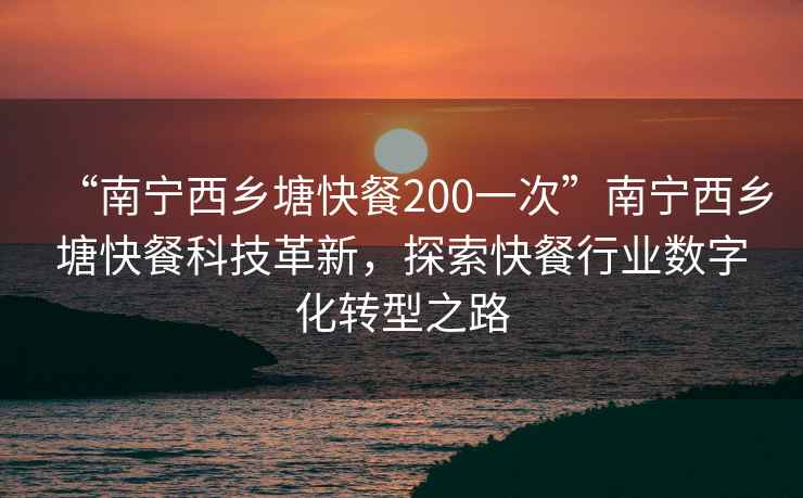 “南寧西鄉(xiāng)塘快餐200一次”南寧西鄉(xiāng)塘快餐科技革新，探索快餐行業(yè)數(shù)字化轉型之路