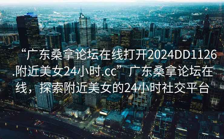 “廣東桑拿論壇在線打開2024DD1126.附近美女24小時.cc”廣東桑拿論壇在線，探索附近美女的24小時社交平臺