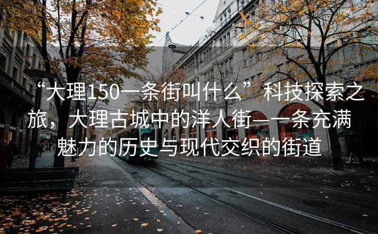 “大理150一條街叫什么”科技探索之旅，大理古城中的洋人街—一條充滿魅力的歷史與現(xiàn)代交織的街道