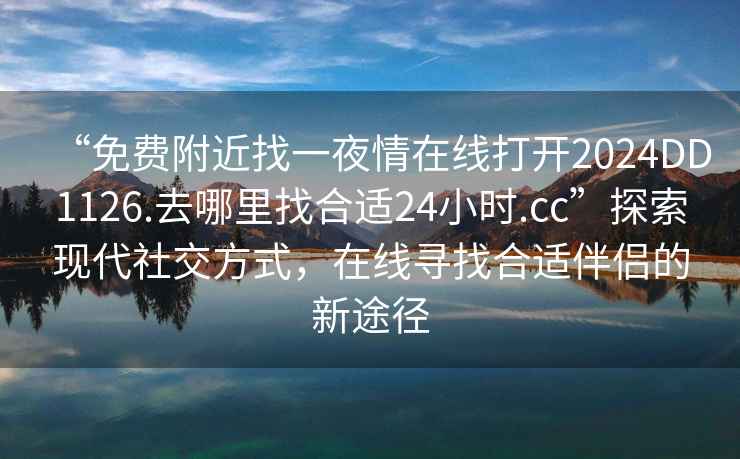 “免費(fèi)附近找一夜情在線打開(kāi)2024DD1126.去哪里找合適24小時(shí).cc”探索現(xiàn)代社交方式，在線尋找合適伴侶的新途徑