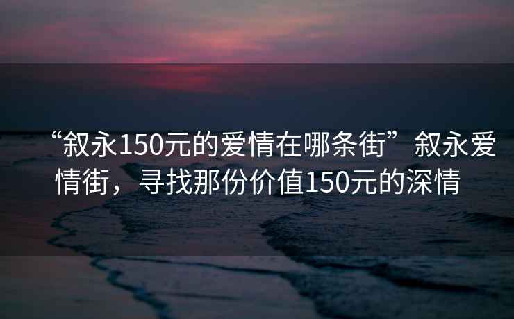 “敘永150元的愛情在哪條街”敘永愛情街，尋找那份價(jià)值150元的深情