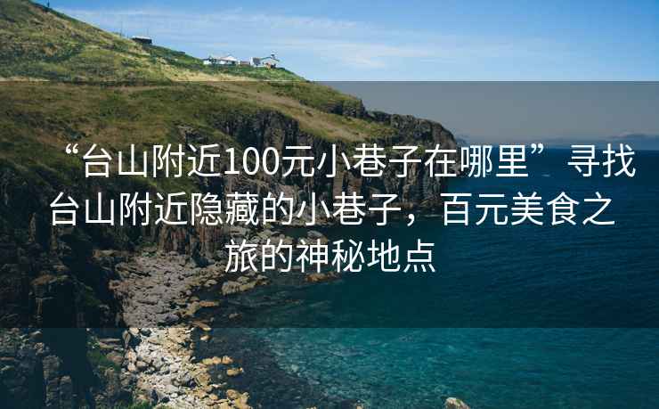 “臺(tái)山附近100元小巷子在哪里”尋找臺(tái)山附近隱藏的小巷子，百元美食之旅的神秘地點(diǎn)