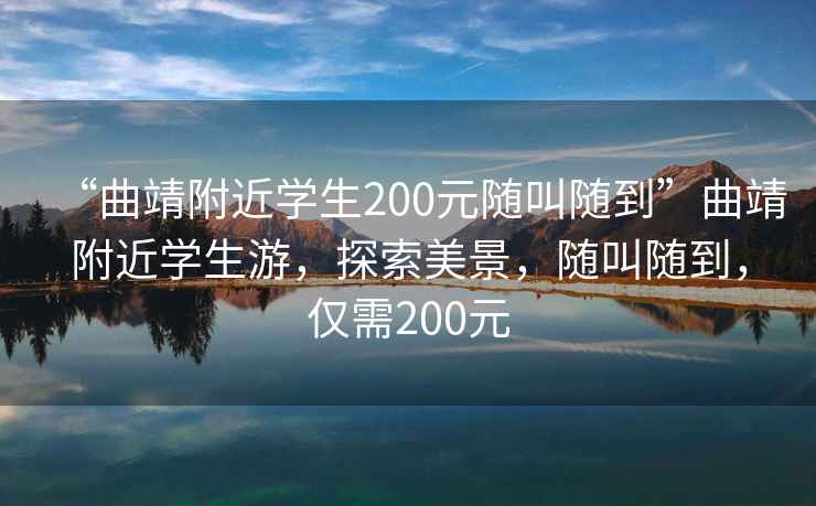 “曲靖附近學生200元隨叫隨到”曲靖附近學生游，探索美景，隨叫隨到，僅需200元