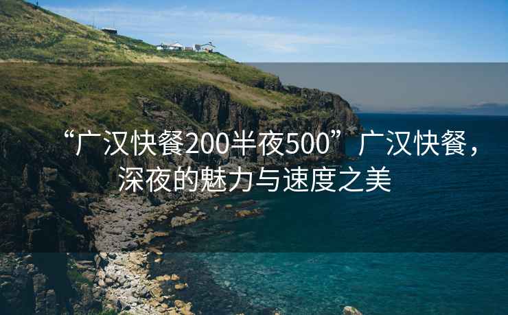 “廣漢快餐200半夜500”廣漢快餐，深夜的魅力與速度之美
