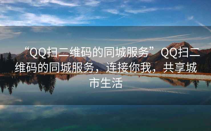 “QQ掃二維碼的同城服務(wù)”QQ掃二維碼的同城服務(wù)，連接你我，共享城市生活