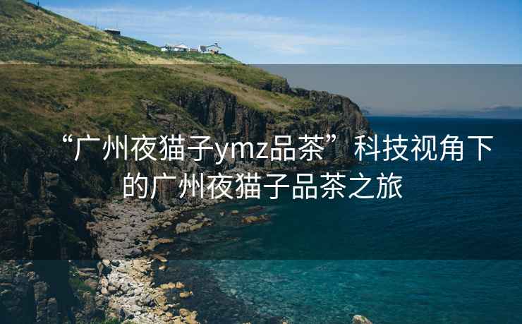 “廣州夜貓子ymz品茶”科技視角下的廣州夜貓子品茶之旅