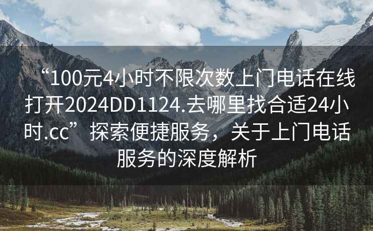 “100元4小時不限次數(shù)上門電話在線打開2024DD1124.去哪里找合適24小時.cc”探索便捷服務(wù)，關(guān)于上門電話服務(wù)的深度解析