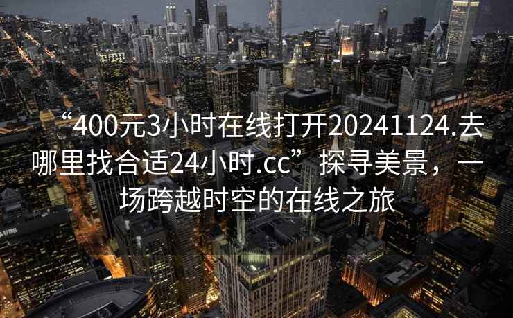“400元3小時(shí)在線打開20241124.去哪里找合適24小時(shí).cc”探尋美景，一場跨越時(shí)空的在線之旅