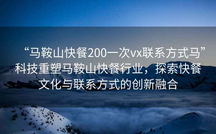 “馬鞍山快餐200一次vx聯(lián)系方式馬”科技重塑馬鞍山快餐行業(yè)，探索快餐文化與聯(lián)系方式的創(chuàng)新融合